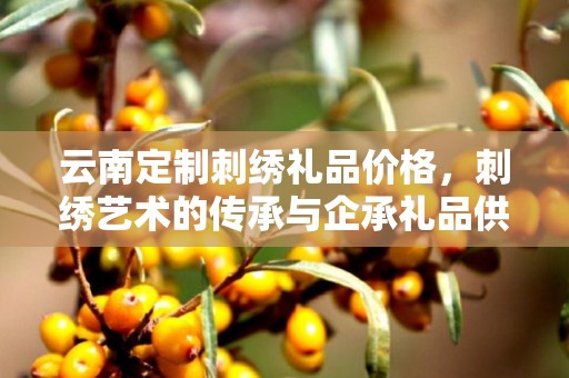 云南定制刺绣礼品价格，刺绣艺术的传承与企承礼品供应链的独特价值