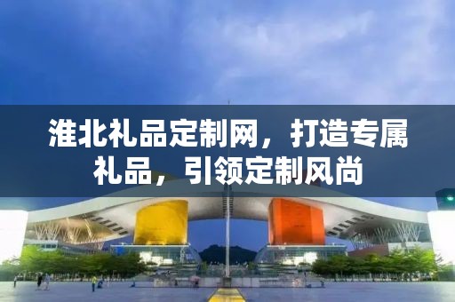 淮北礼品定制网，打造专属礼品，引领定制风尚