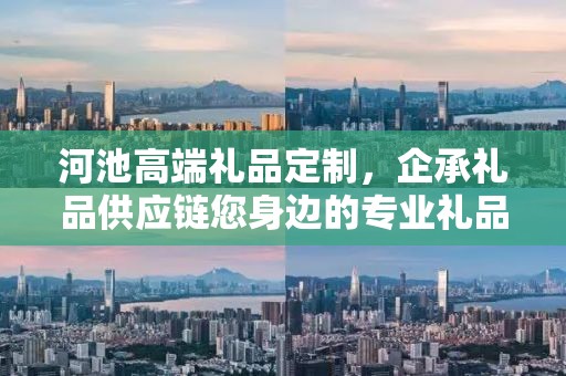 河池高端礼品定制，企承礼品供应链您身边的专业礼品定制公司