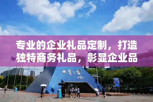 专业的企业礼品定制，打造独特商务礼品，彰显企业品牌魅力