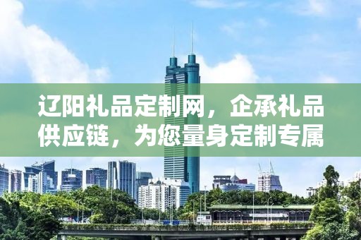 辽阳礼品定制网，企承礼品供应链，为您量身定制专属礼品